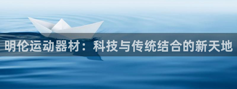 BWIN体育官网下载是干嘛的公司：明伦运动器材：科技与传统结