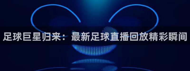 劲爆体育nba在线直播观看高清：足球巨星归来：最新足球直播回放精彩瞬间
