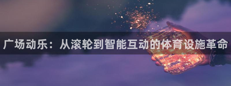 BWIN体育官方正版app开户：广场动乐：从滚轮到智能互动的