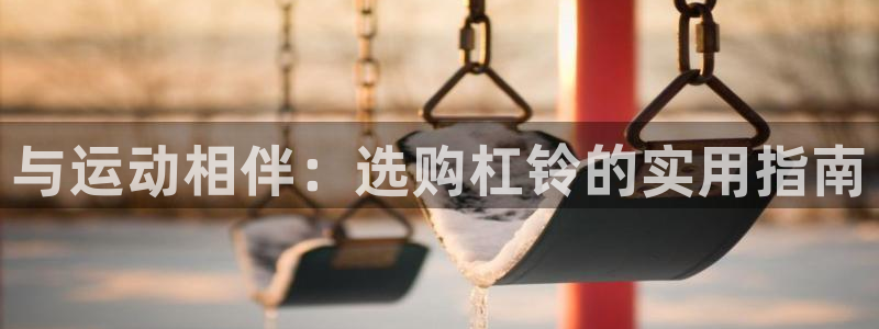 BWIN体育官网下载招商电话地址是多少：与运动相伴：选购杠铃