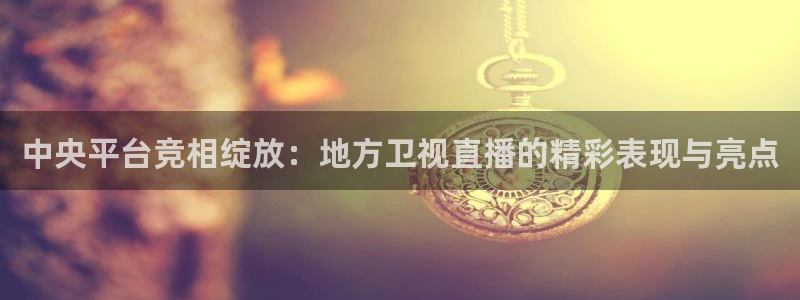 劲爆体育直播免费观看完整版：中央平台竞相绽放：地方卫视直播的精彩表现与亮点