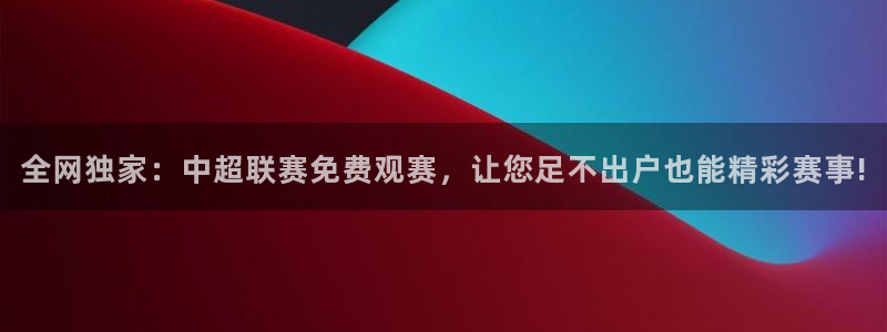 劲爆体育在线直播app：全网独家：中超联赛免费观赛，让您足不出户也能精彩赛事!