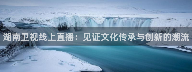 劲爆体育在线直播免费观看：湖南卫视线上直播：见证文化传承与创新的潮流