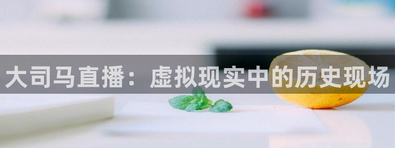 广东劲爆体育在线直播：大司马直播：虚拟现实中的历史现场