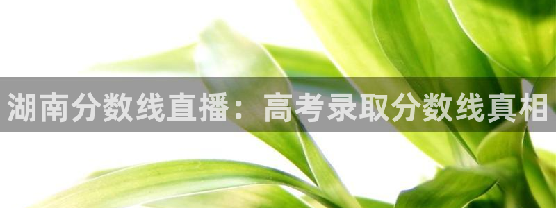 劲爆体育节目表在线观看：湖南分数线直播：高考录取分数线真相